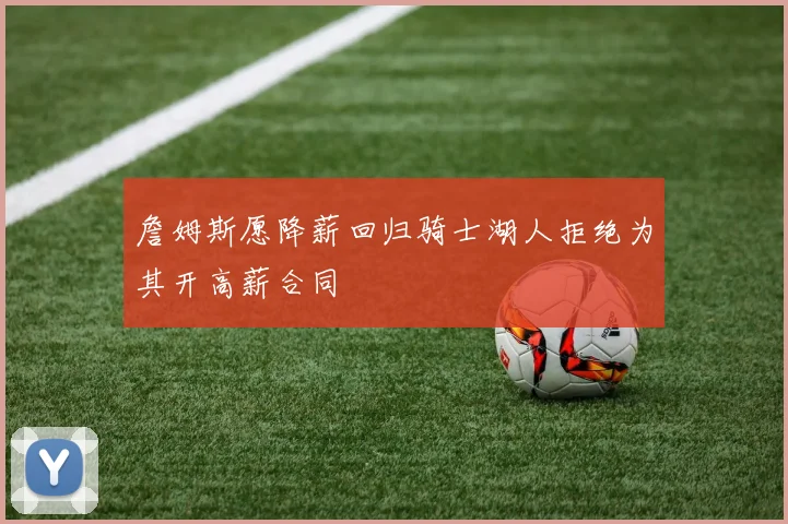 詹姆斯愿降薪回归骑士湖人拒绝为其开高薪合同