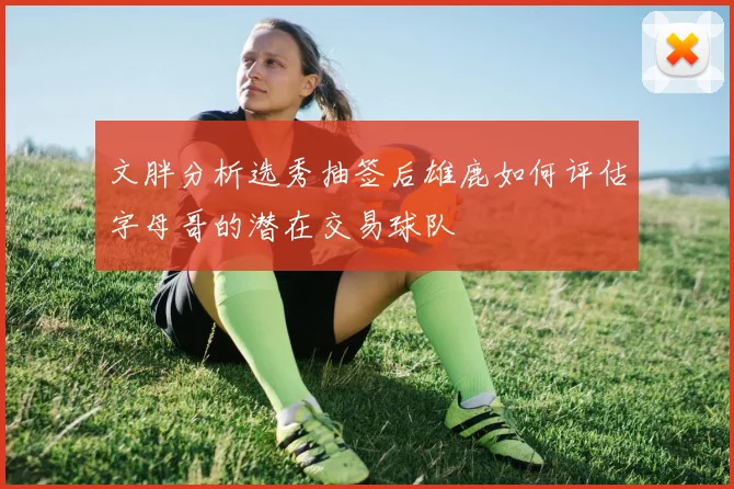 文胖分析选秀抽签后雄鹿如何评估字母哥的潜在交易球队