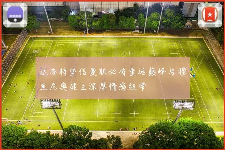 达洛特坚信曼联必将重返巅峰与穆里尼奥建立深厚情感纽带