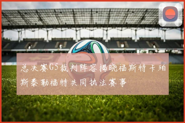 总决赛G5裁判阵容揭晓福斯特卡珀斯泰勒福特共同执法赛事