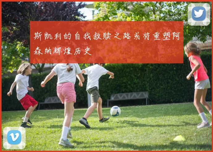 斯凯利的自我救赎之路或将重塑阿森纳辉煌历史
