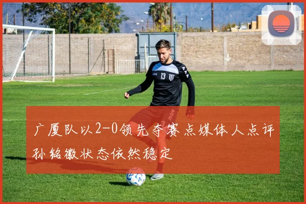 广厦队以2-0领先夺赛点媒体人点评孙铭徽状态依然稳定