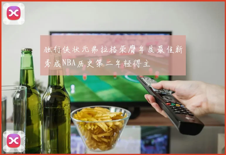 独行侠状元弗拉格荣膺年度最佳新秀成NBA历史第二年轻得主