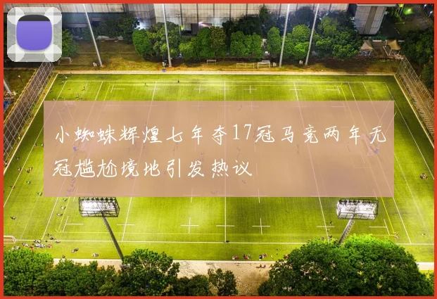 小蜘蛛辉煌七年夺17冠马竞两年无冠尴尬境地引发热议