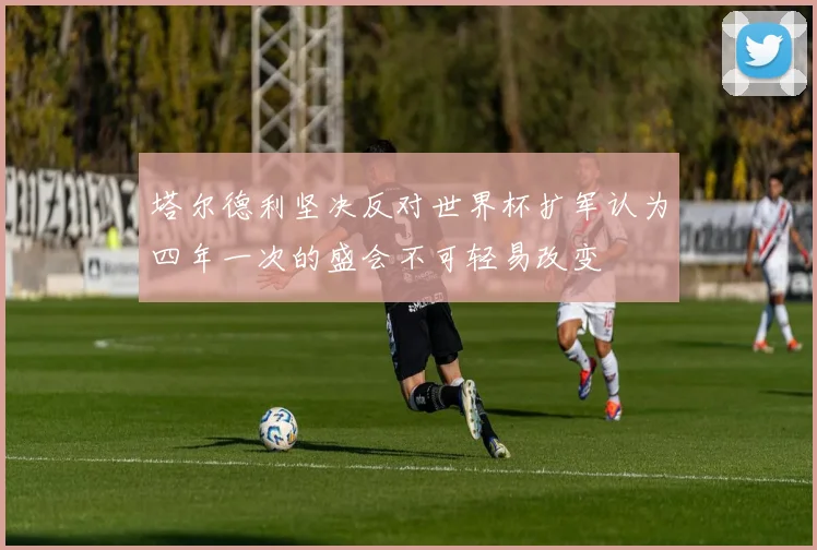 塔尔德利坚决反对世界杯扩军认为四年一次的盛会不可轻易改变