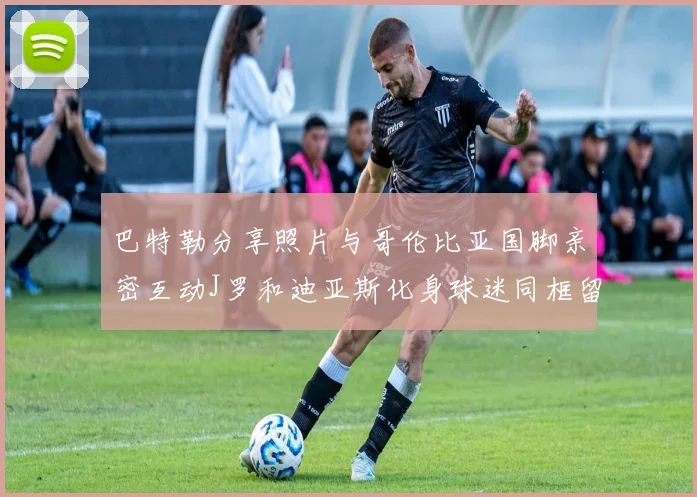 巴特勒分享照片与哥伦比亚国脚亲密互动J罗和迪亚斯化身球迷同框留念