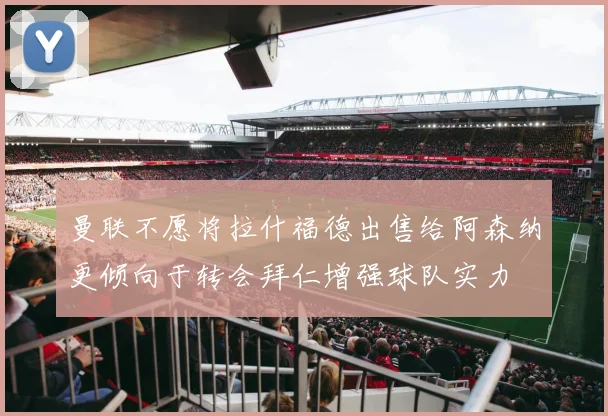 曼联不愿将拉什福德出售给阿森纳更倾向于转会拜仁增强球队实力