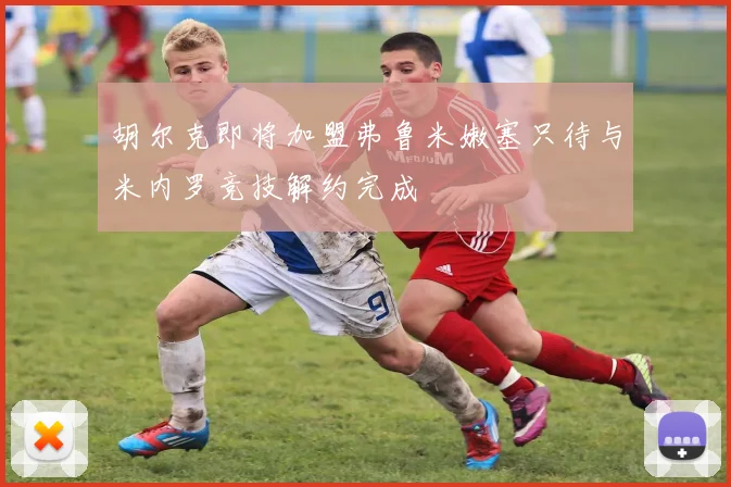 胡尔克即将加盟弗鲁米嫩塞只待与米内罗竞技解约完成