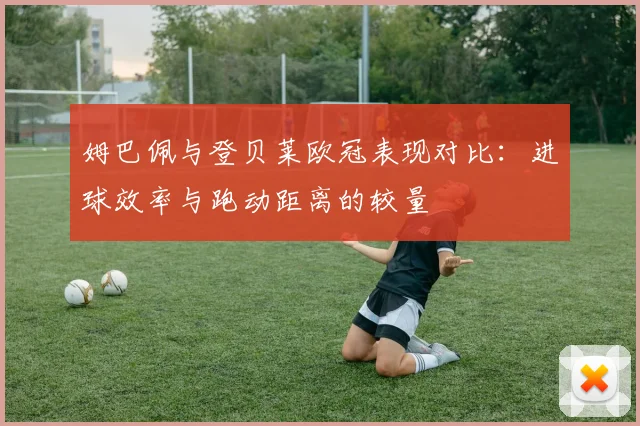 姆巴佩与登贝莱欧冠表现对比：进球效率与跑动距离的较量
