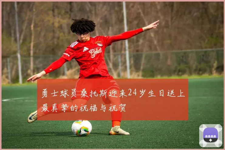 勇士球员桑托斯迎来24岁生日送上最真挚的祝福与祝贺
