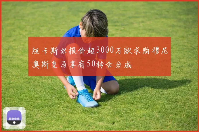 纽卡斯尔报价超3000万欧求购穆尼奥斯皇马享有50转会分成