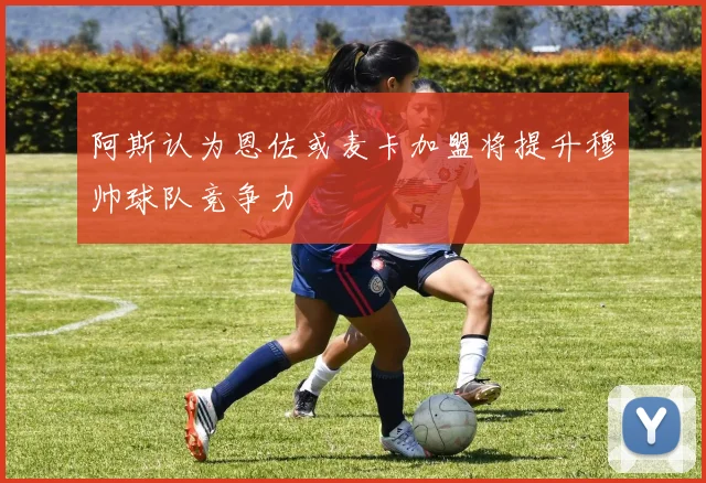 阿斯认为恩佐或麦卡加盟将提升穆帅球队竞争力