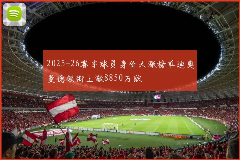 2025-26赛季球员身价大涨榜单迪奥曼德领衔上涨8850万欧